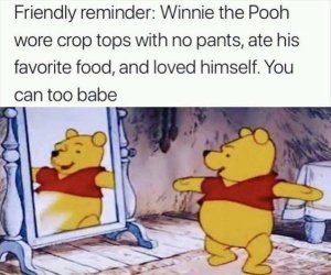 Friendly reminder: Winnie the Pooh wears his crop top with no pants, l eats his favorite and loves himself. You can too babe.